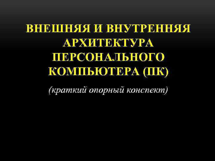 ВНЕШНЯЯ И ВНУТРЕННЯЯ АРХИТЕКТУРА ПЕРСОНАЛЬНОГО КОМПЬЮТЕРА (ПК) (краткий опорный конспект) 