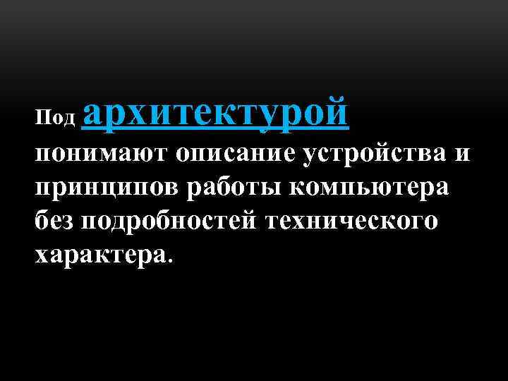 Под архитектурой понимают описание устройства и принципов работы компьютера без подробностей технического характера. 