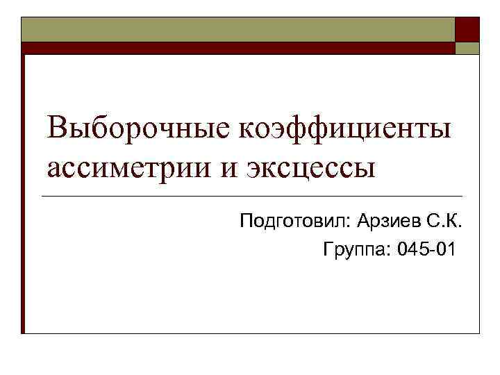 Выборочные коэффициенты ассиметрии и эксцессы Подготовил: Арзиев С. К. Группа: 045 -01 