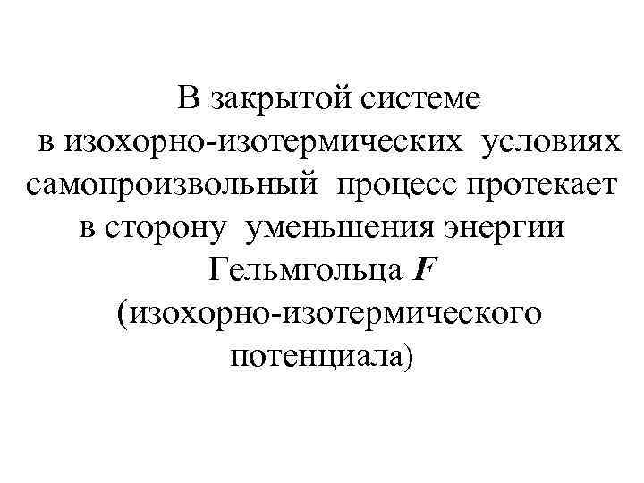 В закрытой системе в изохорно-изотермических условиях самопроизвольный процесс протекает в сторону уменьшения энергии Гельмгольца