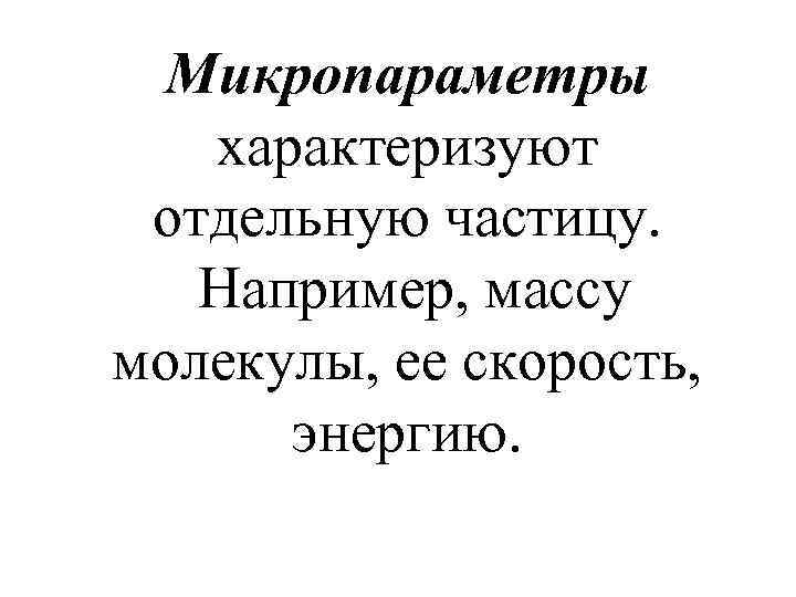 Микропараметры характеризуют отдельную частицу. Например, массу молекулы, ее скорость, энергию. 