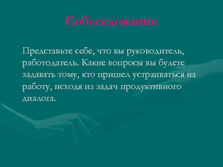 Собеседование Представьте себе, что вы руководитель, работодатель. Какие вопросы вы будете задавать тому, кто