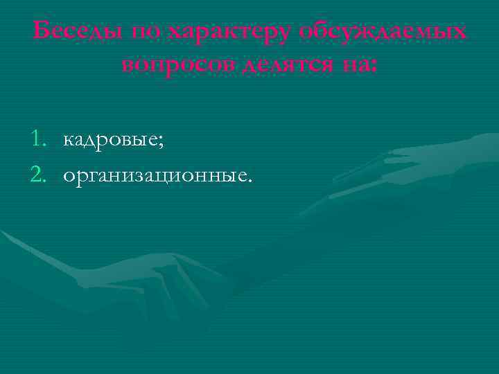 Беседы по характеру обсуждаемых вопросов делятся на: 1. кадровые; 2. организационные. 