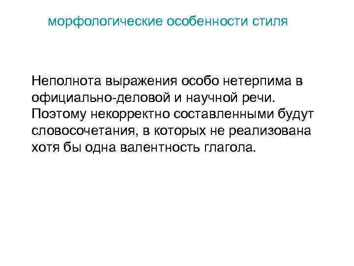 морфологические особенности стиля Неполнота выражения особо нетерпима в официально-деловой и научной речи. Поэтому некорректно