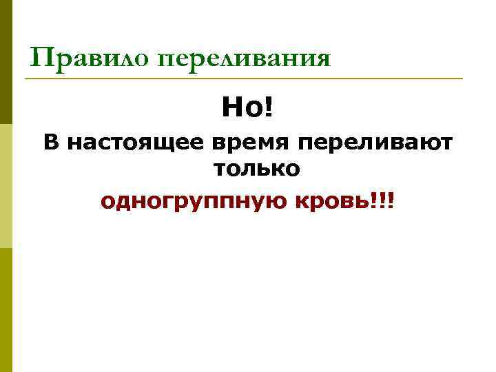 Правило переливания Но! В настоящее время переливают только одногруппную кровь!!! 