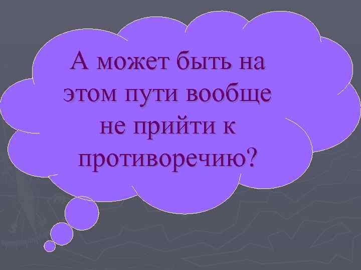 А может быть на этом пути вообще не прийти к противоречию? 
