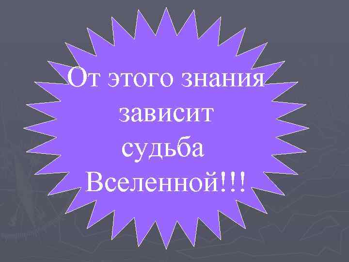 От этого знания зависит судьба Вселенной!!! 