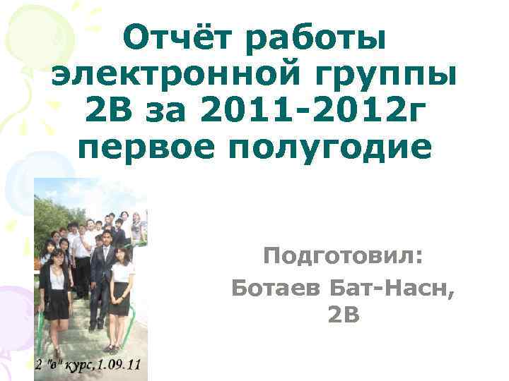 Отчёт работы электронной группы 2 В за 2011 -2012 г первое полугодие Подготовил: Ботаев