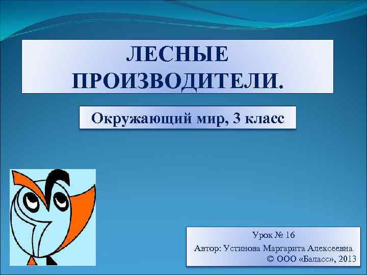 ЛЕСНЫЕ ПРОИЗВОДИТЕЛИ. Окружающий мир, 3 класс Урок № 16 Автор: Устинова Маргарита Алексеевна ©