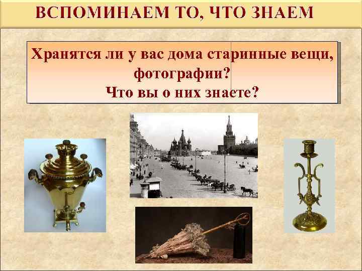 Хранятся ли у вас дома старинные вещи, фотографии? Что вы о них знаете? 
