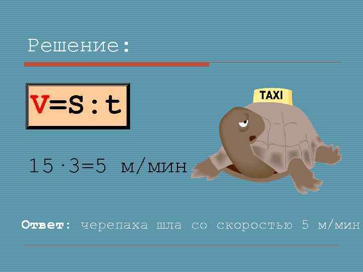 Решение: V=S: t 15· 3=5 м/мин Ответ: черепаха шла со скоростью 5 м/мин 