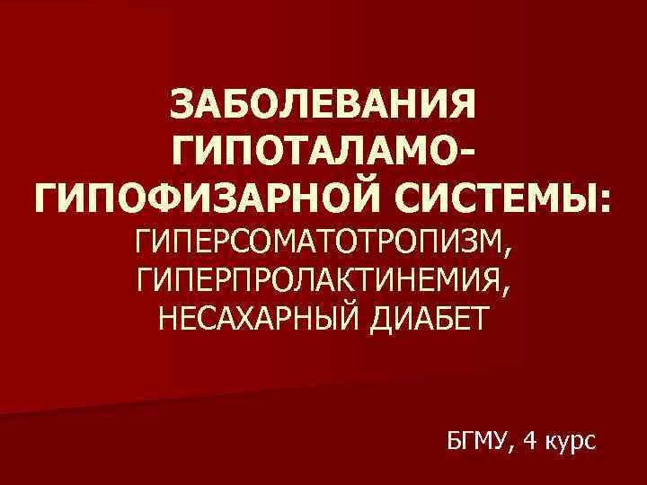 ЗАБОЛЕВАНИЯ ГИПОТАЛАМОГИПОФИЗАРНОЙ СИСТЕМЫ: ГИПЕРСОМАТОТРОПИЗМ, ГИПЕРПРОЛАКТИНЕМИЯ, НЕСАХАРНЫЙ ДИАБЕТ БГМУ, 4 курс 