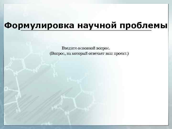 Формулировка научной проблемы Введите основной вопрос. (Вопрос, на который отвечает ваш проект. ) отвечает