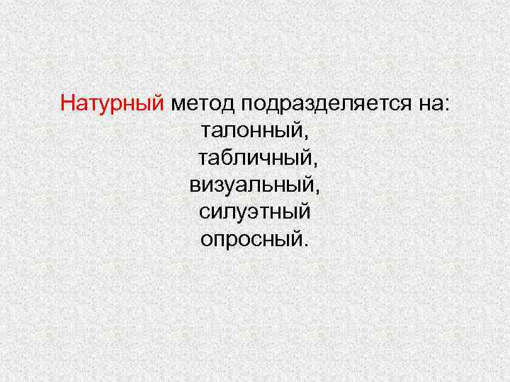 Натурный метод подразделяется на: талонный, табличный, визуальный, силуэтный опросный. 