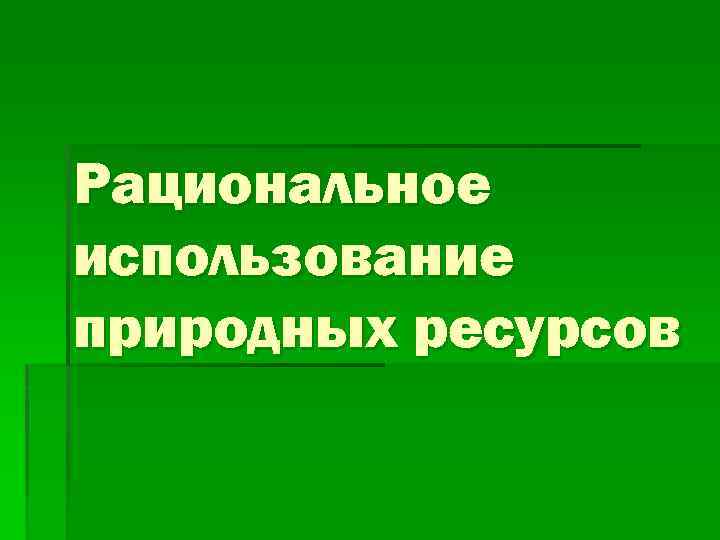 Рациональное использование природных ресурсов 