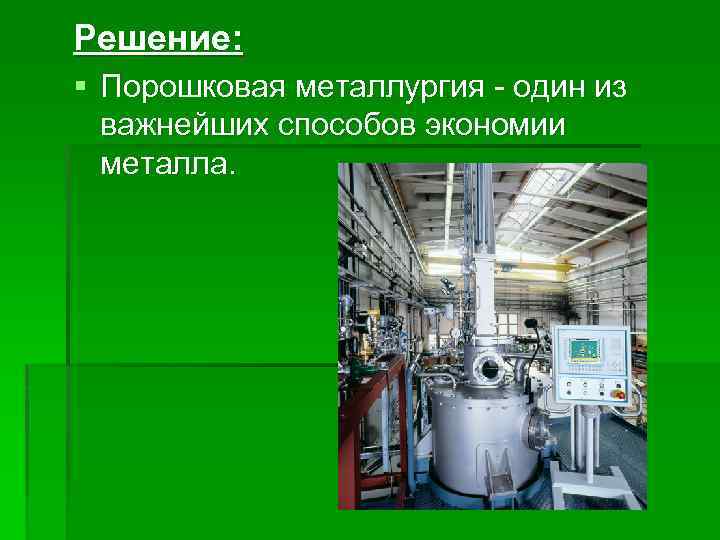 Решение: § Порошковая металлургия - один из важнейших способов экономии металла. 