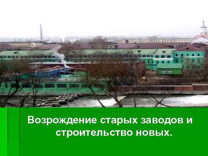 Возрождение старых заводов и строительство новых. 