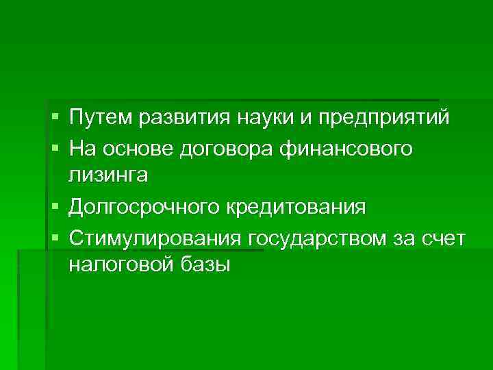 § Путем развития науки и предприятий § На основе договора финансового лизинга § Долгосрочного