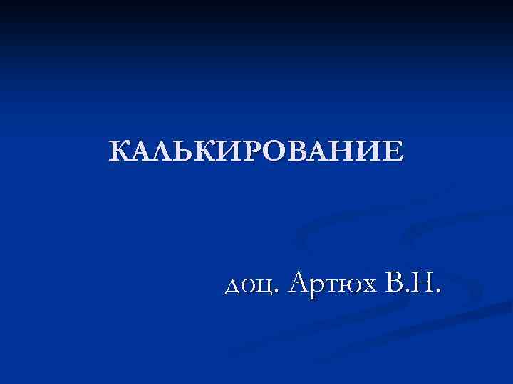 КАЛЬКИРОВАНИЕ доц. Артюх В. Н. 