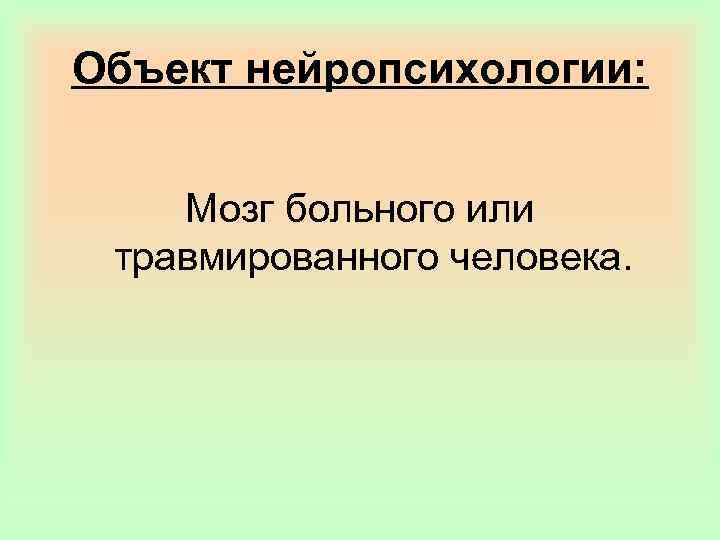 Объект нейропсихологии: Мозг больного или травмированного человека. 