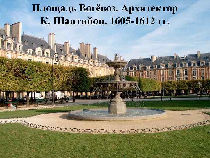 Площадь Вогёвоз. Архитектор К. Шантийон. 1605 -1612 гг. 