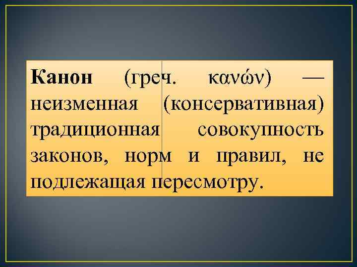 Канон (греч. κανών) — неизменная (консервативная) традиционная совокупность законов, норм и правил, не подлежащая