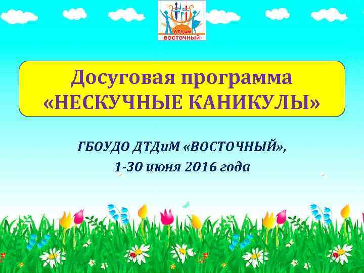 Досуговая программа «НЕСКУЧНЫЕ КАНИКУЛЫ» ГБОУДО ДТДи. М «ВОСТОЧНЫЙ» , 1 -30 июня 2016 года