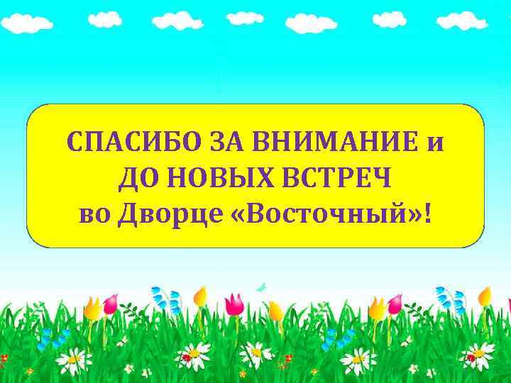 СПАСИБО ЗА ВНИМАНИЕ и ДО НОВЫХ ВСТРЕЧ во Дворце «Восточный» ! 