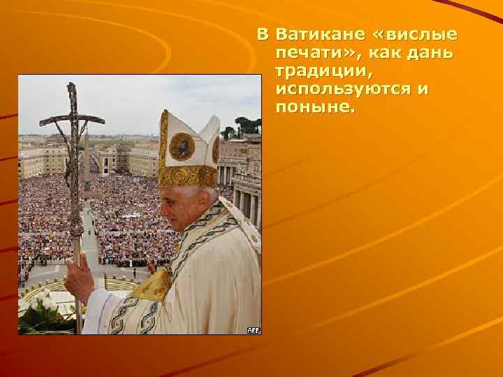 В Ватикане «вислые печати» , как дань традиции, используются и поныне. 