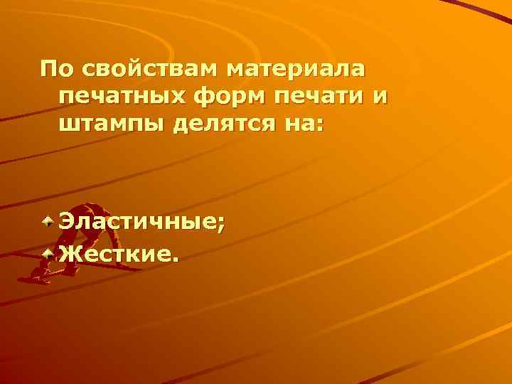 По свойствам материала печатных форм печати и штампы делятся на: Эластичные; Жесткие. 