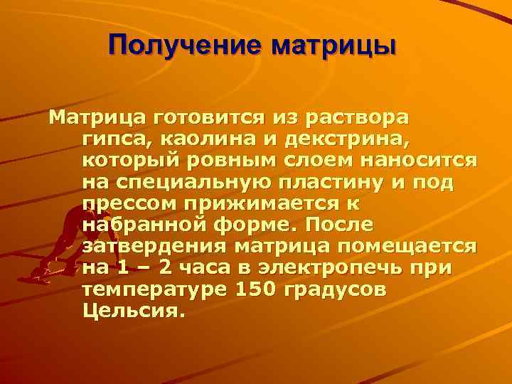 Получение матрицы Матрица готовится из раствора гипса, каолина и декстрина, который ровным слоем наносится
