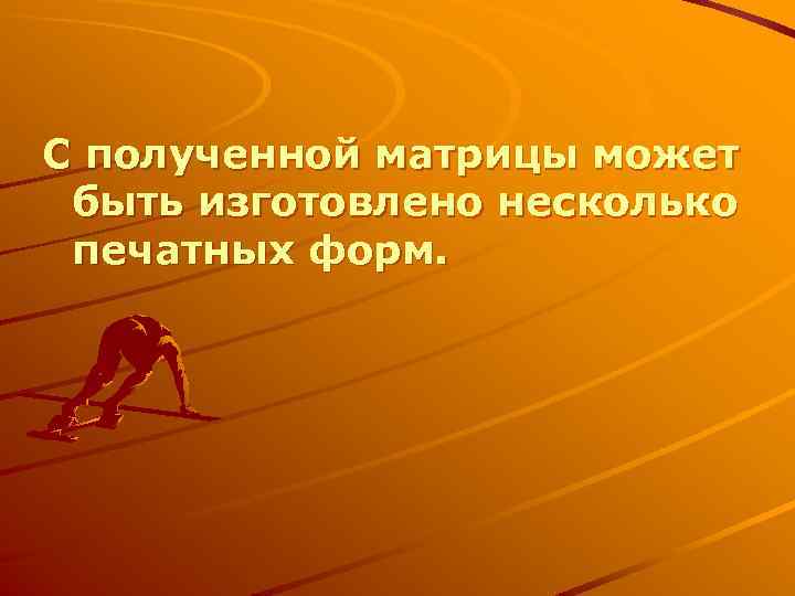 С полученной матрицы может быть изготовлено несколько печатных форм. 