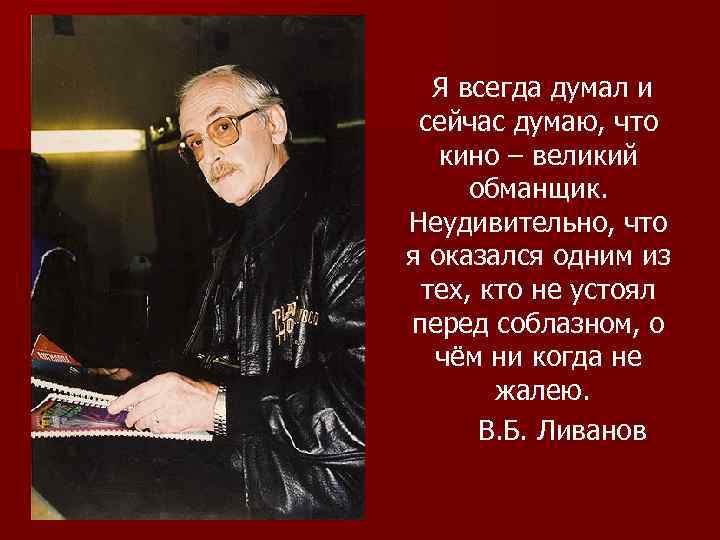 Я всегда думал и сейчас думаю, что кино – великий обманщик. Неудивительно, что я