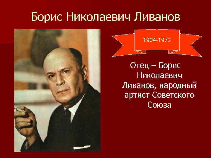 Борис Николаевич Ливанов 1904 -1972 Отец – Борис Николаевич Ливанов, народный артист Советского Союза