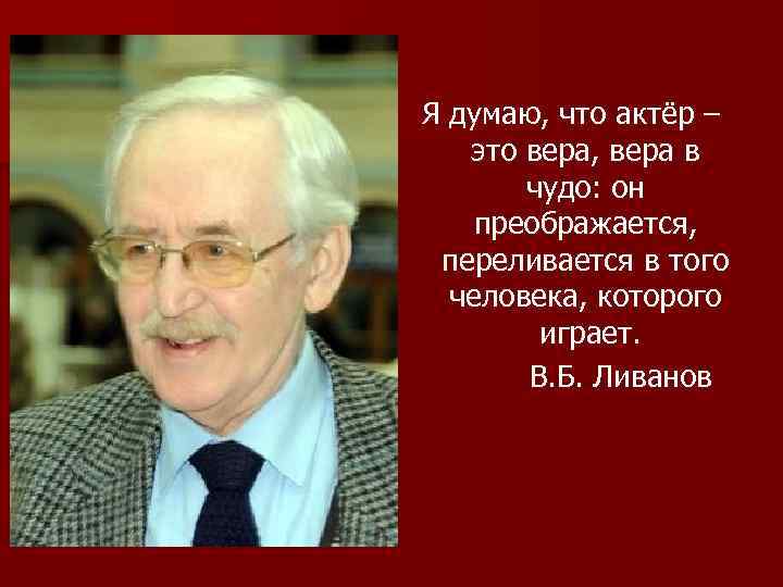Я думаю, что актёр – это вера, вера в чудо: он преображается, переливается в