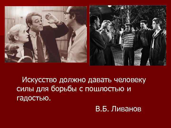Искусство должно давать человеку силы для борьбы с пошлостью и гадостью. В. Б. Ливанов