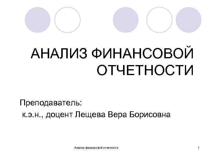 АНАЛИЗ ФИНАНСОВОЙ ОТЧЕТНОСТИ Преподаватель: к. э. н. , доцент Лещева Вера Борисовна Анализ финансовой