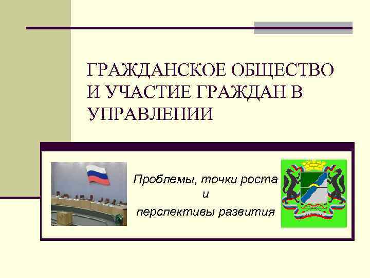 ГРАЖДАНСКОЕ ОБЩЕСТВО И УЧАСТИЕ ГРАЖДАН В УПРАВЛЕНИИ Проблемы, точки роста и перспективы развития 