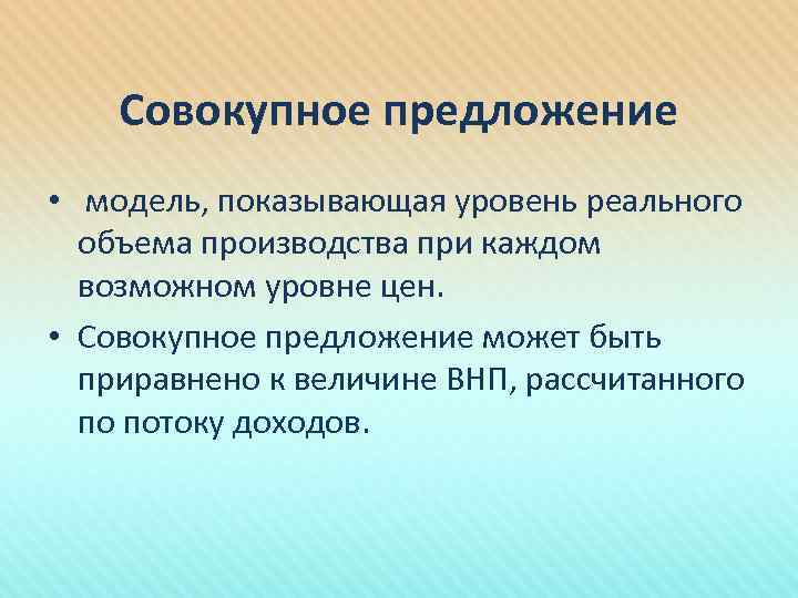 Совокупное предложение • модель, показывающая уровень реального объема производства при каждом возможном уровне цен.