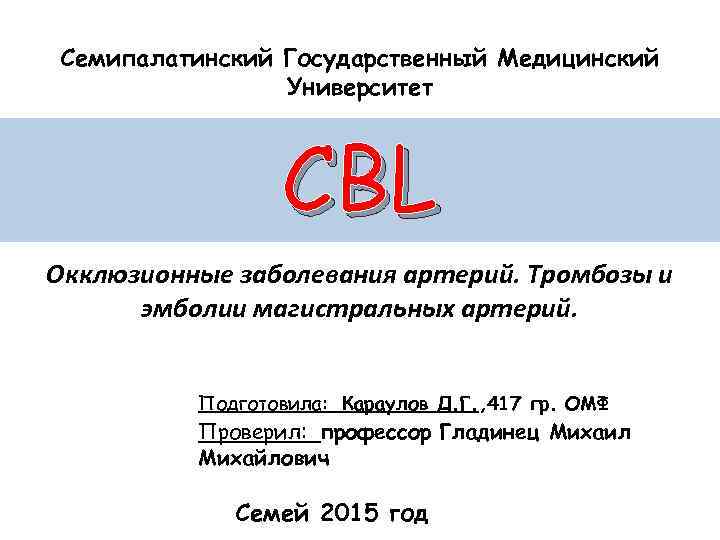 Семипалатинский Государственный Медицинский Университет СBL Окклюзионные заболевания артерий. Тромбозы и эмболии магистральных артерий. Подготовила: