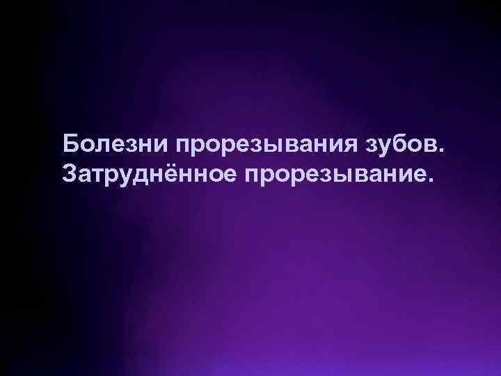 Болезни прорезывания зубов. Затруднённое прорезывание. 