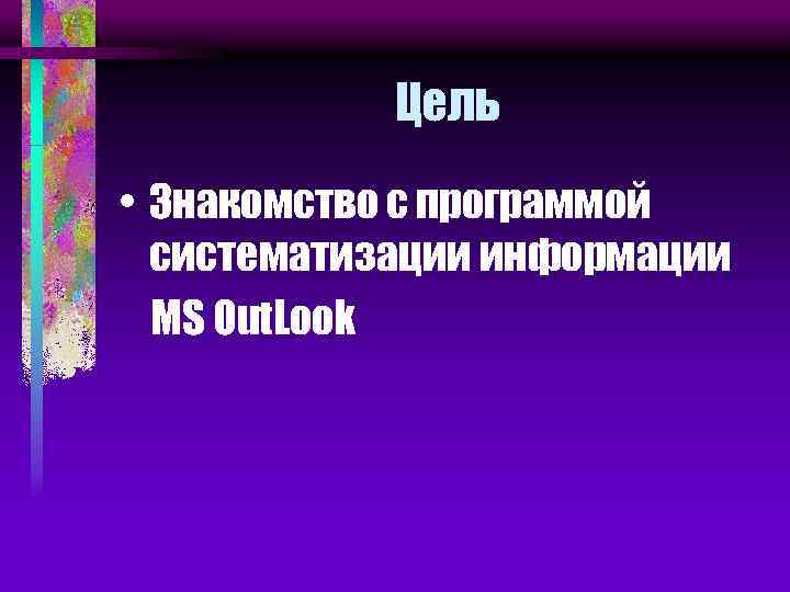 Цель • Знакомство с программой систематизации информации MS Out. Look 