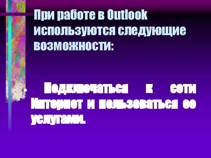 При работе в Outlook используются следующие возможности: · Подключаться к сети Интернет и пользоваться