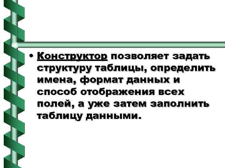  • Конструктор позволяет задать структуру таблицы, определить имена, формат данных и способ отображения