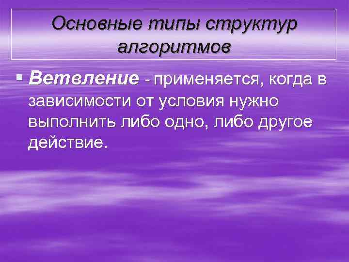 Основные типы структур алгоритмов § Ветвление - применяется, когда в зависимости от условия нужно