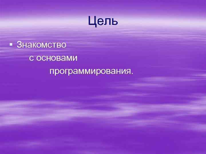 Цель § Знакомство с основами программирования. 