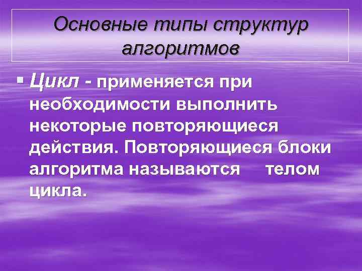 Основные типы структур алгоритмов § Цикл - применяется при необходимости выполнить некоторые повторяющиеся действия.