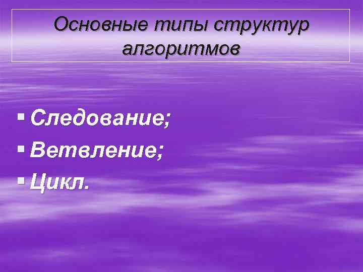 Основные типы структур алгоритмов § Следование; § Ветвление; § Цикл. 