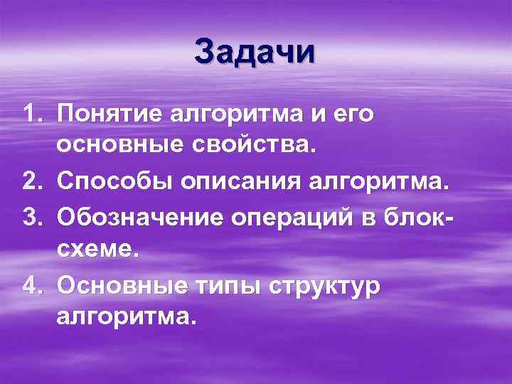 Задачи 1. Понятие алгоритма и его основные свойства. 2. Способы описания алгоритма. 3. Обозначение