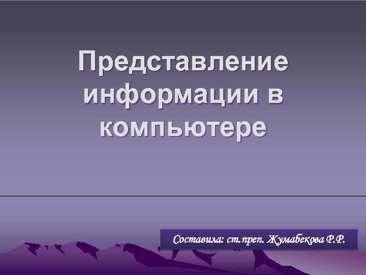 Представление информации в компьютере Составила: ст. преп. Жумабекова Р. Р. 